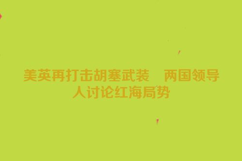 美英再打击胡塞武装　两国领导人讨论红海局势