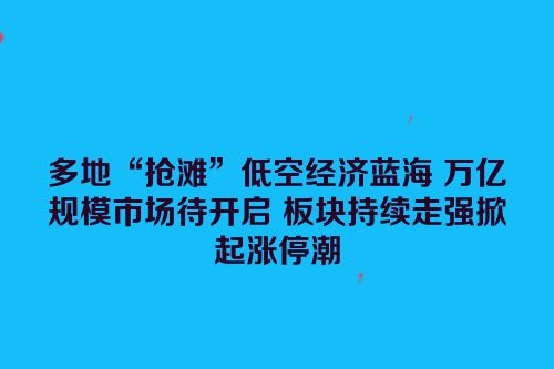 多地“抢滩”低空经济蓝海 万亿规模市场待开启 板块持续走强掀起涨停潮