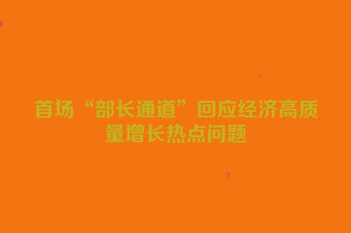 首场“部长通道”回应经济高质量增长热点问题