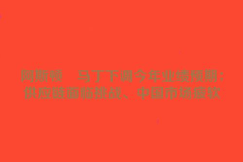 阿斯顿・马丁下调今年业绩预期：供应链面临挑战、中国市场疲软