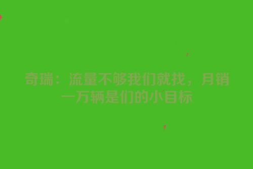 奇瑞：流量不够我们就找，月销一万辆是们的小目标