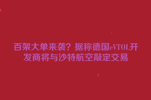 百架大单来袭？据称德国eVTOL开发商将与沙特航空敲定交易
