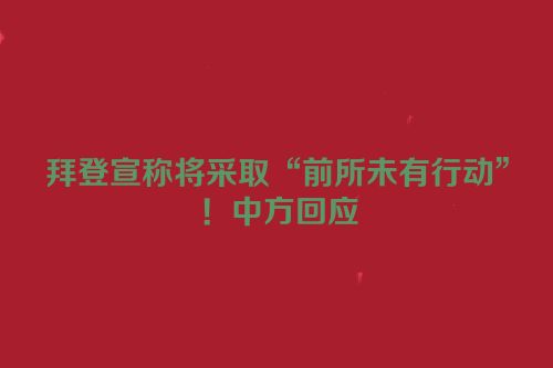拜登宣称将采取“前所未有行动”！中方回应