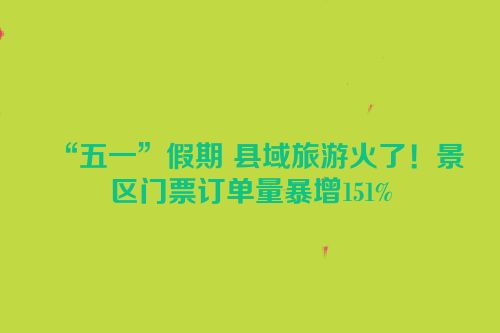 “五一”假期 县域旅游火了！景区门票订单量暴增151%