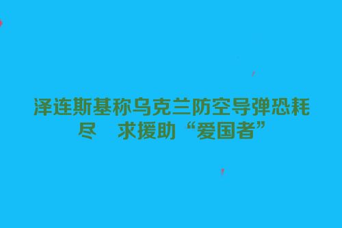 泽连斯基称乌克兰防空导弹恐耗尽　求援助“爱国者”