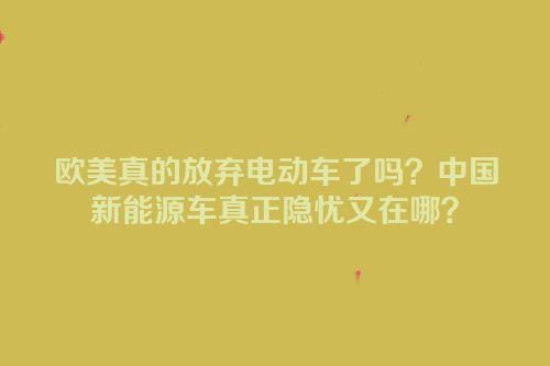 欧美真的放弃电动车了吗？中国新能源车真正隐忧又在哪？