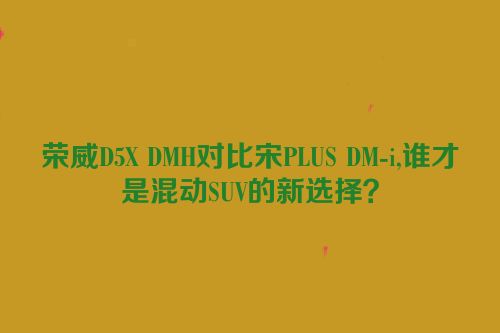 荣威D5X DMH对比宋PLUS DM-i,谁才是混动SUV的新选择？