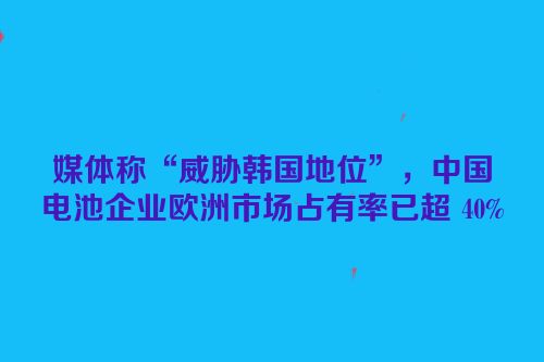 媒体称“威胁韩国地位”，中国电池企业欧洲市场占有率已超 40%