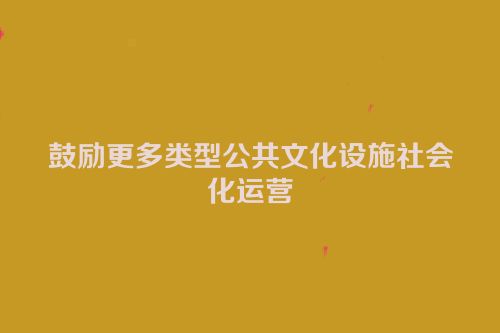 鼓励更多类型公共文化设施社会化运营