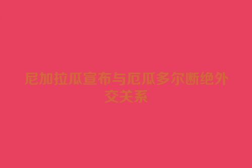 尼加拉瓜宣布与厄瓜多尔断绝外交关系