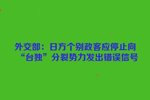 外交部：日方个别政客应停止向“台独”分裂势力发出错误信号