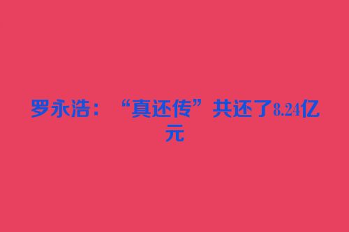 罗永浩：“真还传”共还了8.24亿元