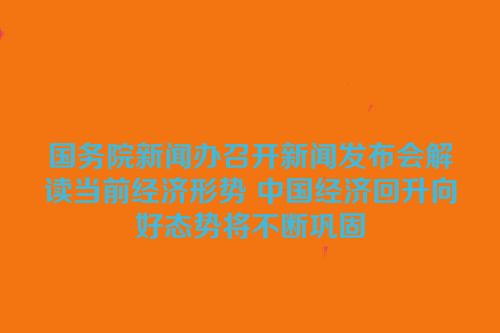 国务院新闻办召开新闻发布会解读当前经济形势 中国经济回升向好态势将不断巩固