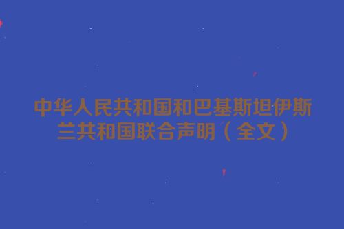 中华人民共和国和巴基斯坦伊斯兰共和国联合声明（全文）