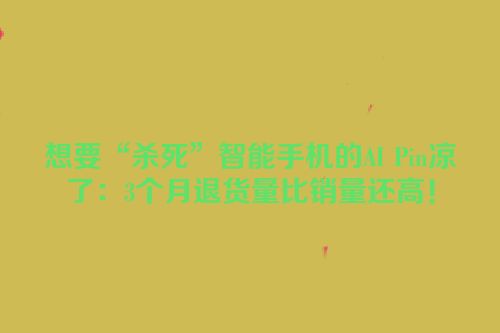 想要“杀死”智能手机的AI Pin凉了：3个月退货量比销量还高！