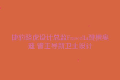捷豹路虎设计总监Frascella跳槽奥迪 曾主导新卫士设计