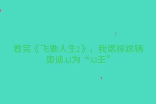 看完《飞驰人生2》，我愿称这辆奥迪A3为“A3王”