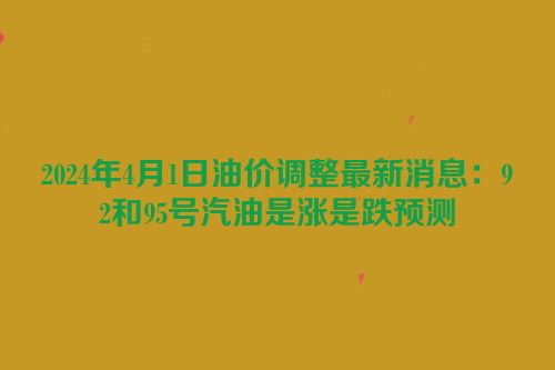 2024年4月1日油价调整最新消息：92和95号汽油是涨是跌预测
