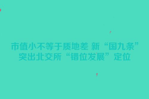 市值小不等于质地差 新“国九条”突出北交所“错位发展”定位