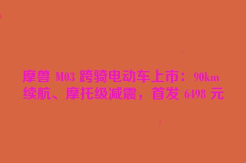 摩兽 M03 跨骑电动车上市：90km 续航、摩托级减震，首发 6498 元