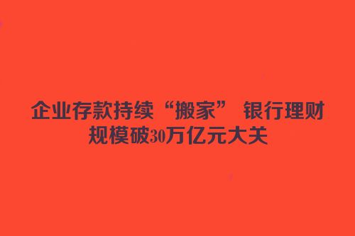 企业存款持续“搬家” 银行理财规模破30万亿元大关