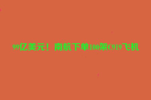 99亿美元！南航下单100架C919飞机