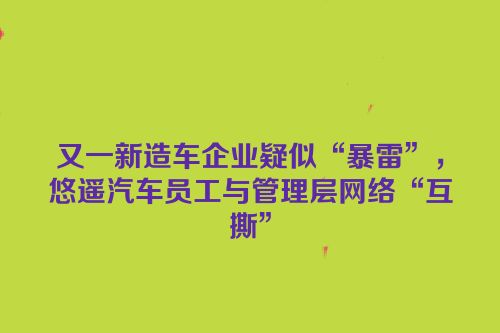 又一新造车企业疑似“暴雷”，悠遥汽车员工与管理层网络“互撕”