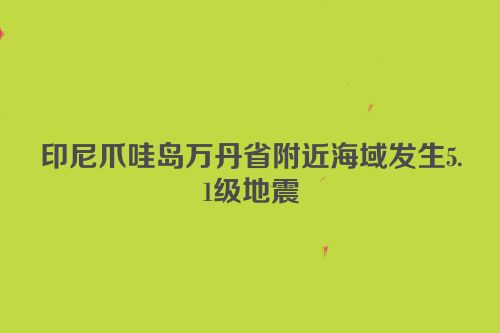 印尼爪哇岛万丹省附近海域发生5.1级地震