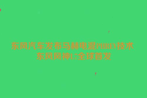 东风汽车发布马赫电混PHREV技术 东风风神L7全球首发