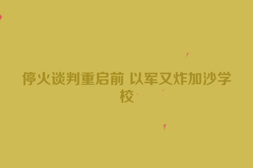停火谈判重启前 以军又炸加沙学校