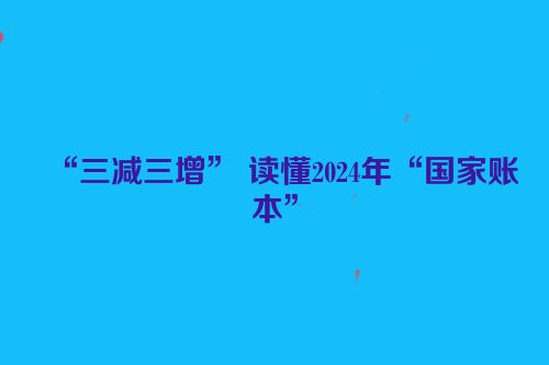 “三减三增” 读懂2024年“国家账本”