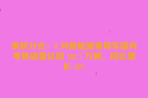乘联分会：8 月新能源乘用车国内零售销量达到 102.7 万辆，同比增长 43%