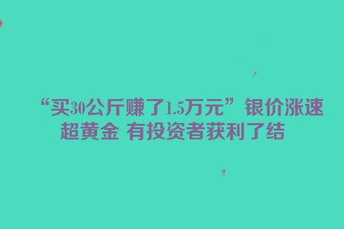 “买30公斤赚了1.5万元”银价涨速超黄金 有投资者获利了结
