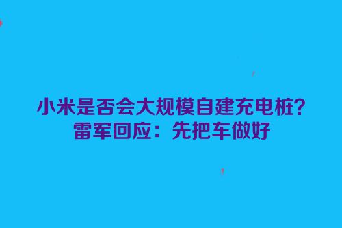 小米是否会大规模自建充电桩？雷军回应：先把车做好