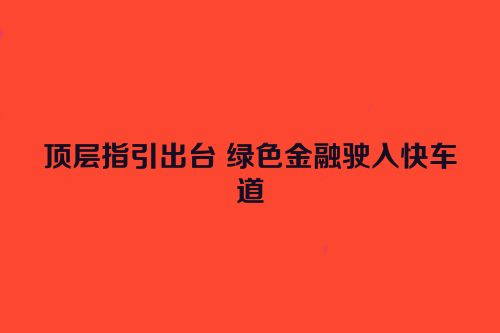 顶层指引出台 绿色金融驶入快车道