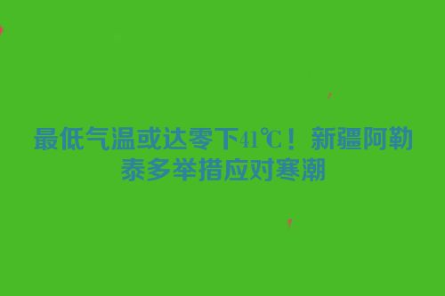 最低气温或达零下41℃！新疆阿勒泰多举措应对寒潮
