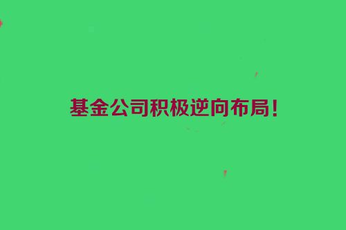 基金公司积极逆向布局！