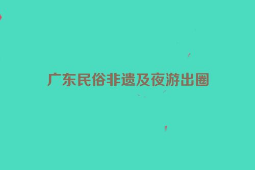 广东民俗非遗及夜游出圈