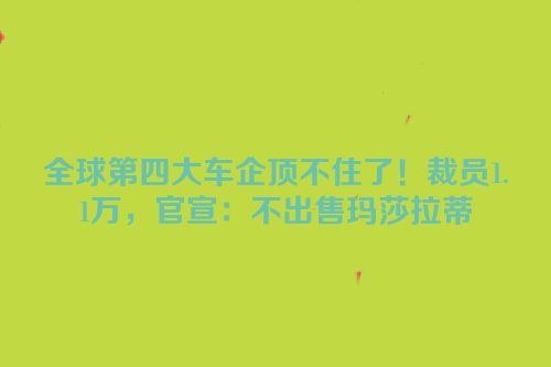 全球第四大车企顶不住了！裁员1.1万，官宣：不出售玛莎拉蒂