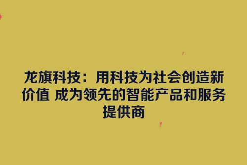 龙旗科技：用科技为社会创造新价值 成为领先的智能产品和服务提供商