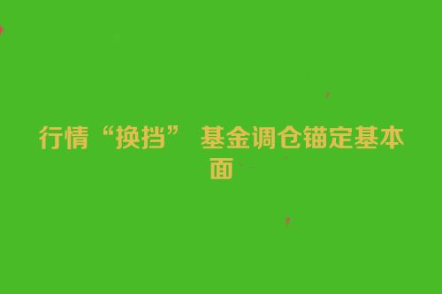行情“换挡” 基金调仓锚定基本面