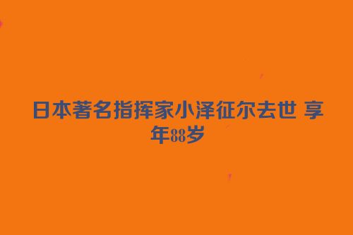 日本著名指挥家小泽征尔去世 享年88岁