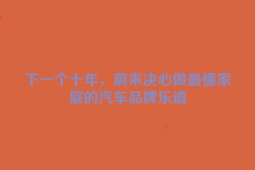 下一个十年，蔚来决心做最懂家庭的汽车品牌乐道