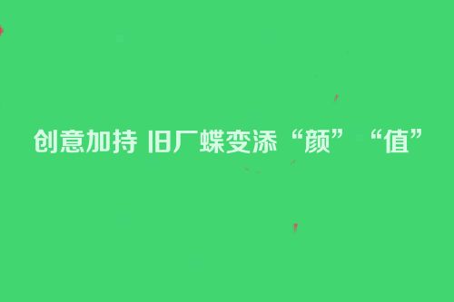 创意加持 旧厂蝶变添“颜”“值”