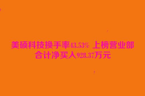 美硕科技换手率43.53% 上榜营业部合计净买入928.37万元