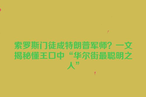 索罗斯门徒成特朗普军师？一文揭秘懂王口中“华尔街最聪明之人”