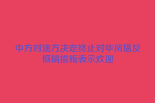 中方对澳方决定终止对华风塔反倾销措施表示欢迎