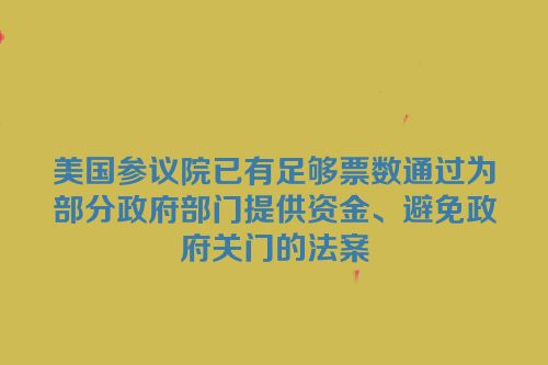 美国参议院已有足够票数通过为部分政府部门提供资金、避免政府关门的法案