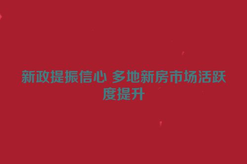 新政提振信心 多地新房市场活跃度提升