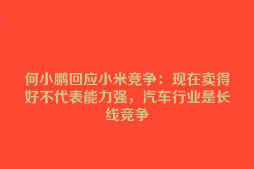 何小鹏回应小米竞争：现在卖得好不代表能力强，汽车行业是长线竞争